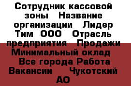 Сотрудник кассовой зоны › Название организации ­ Лидер Тим, ООО › Отрасль предприятия ­ Продажи › Минимальный оклад ­ 1 - Все города Работа » Вакансии   . Чукотский АО